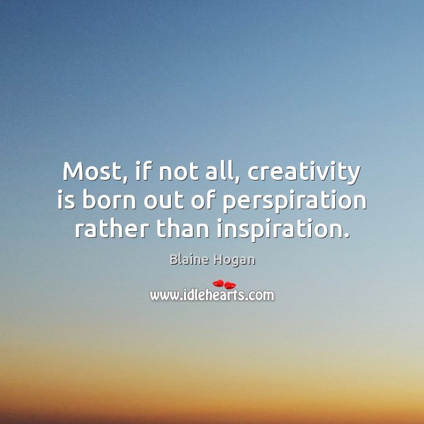 Most, if not all, creativity is born out of perspiration rather than inspiration. Blaine Hogan Picture Quote