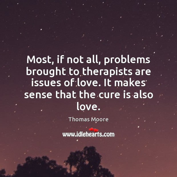Most, if not all, problems brought to therapists are issues of love. Thomas Moore Picture Quote