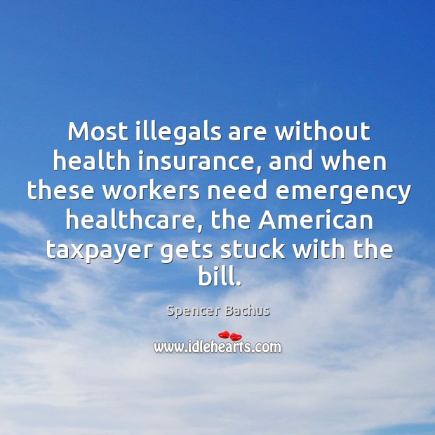 Most illegals are without health insurance, and when these workers need emergency Spencer Bachus Picture Quote