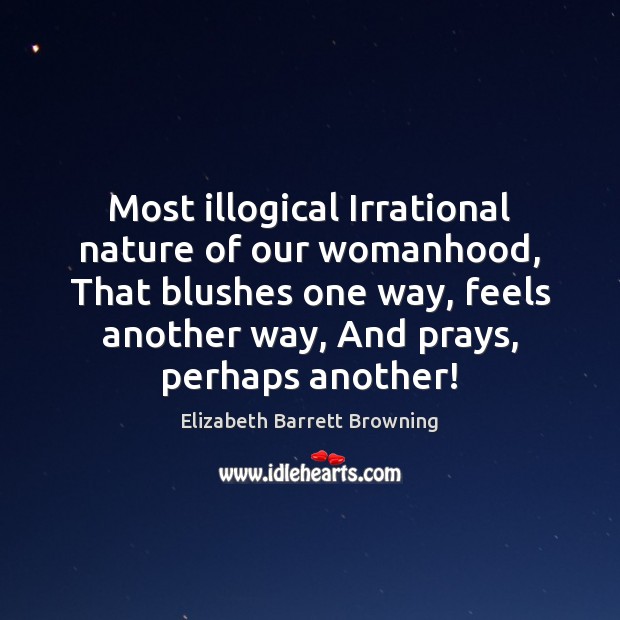 Most illogical Irrational nature of our womanhood, That blushes one way, feels Image