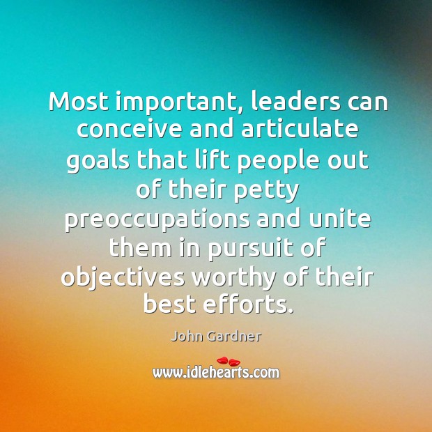 Most important, leaders can conceive and articulate goals that lift people out of their petty. John Gardner Picture Quote