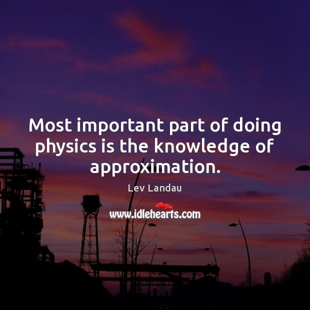 Most important part of doing physics is the knowledge of approximation. Image