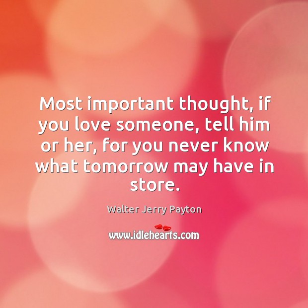 Most important thought, if you love someone, tell him or her, for you never know what tomorrow may have in store. Walter Jerry Payton Picture Quote