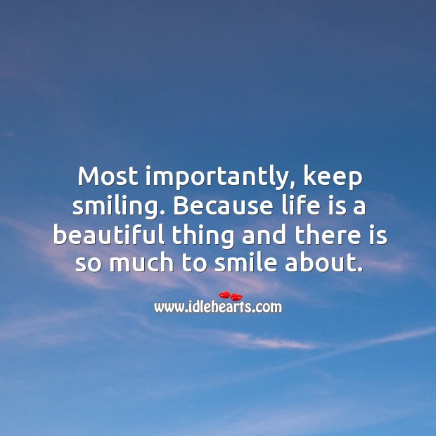 Most importantly, keep smiling. Because life is a beautiful thing and there is so much to smile about. 