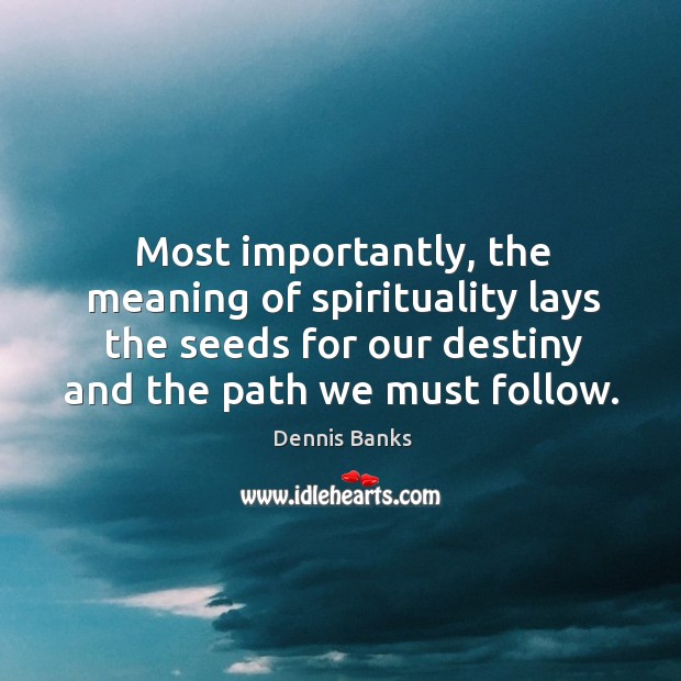 Most importantly, the meaning of spirituality lays the seeds for our destiny and the path we must follow. Dennis Banks Picture Quote