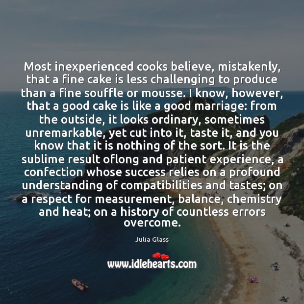 Most inexperienced cooks believe, mistakenly, that a fine cake is less challenging Patient Quotes Image