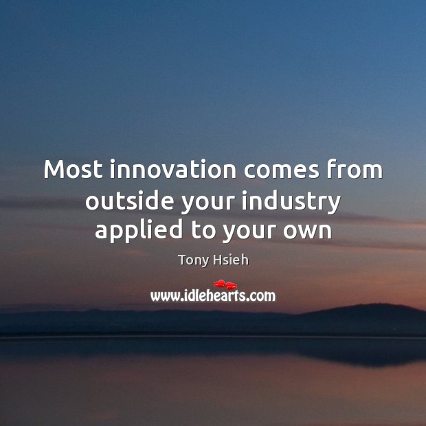 Most innovation comes from outside your industry applied to your own Tony Hsieh Picture Quote