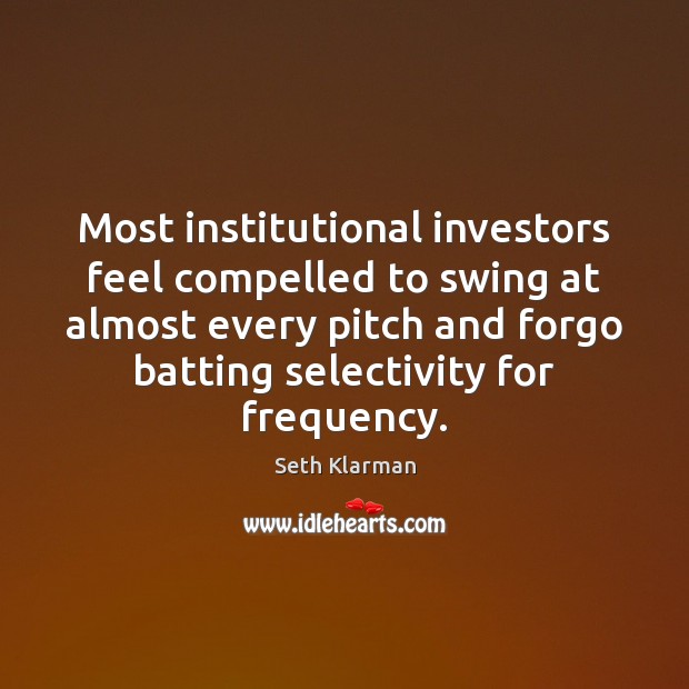 Most institutional investors feel compelled to swing at almost every pitch and Seth Klarman Picture Quote