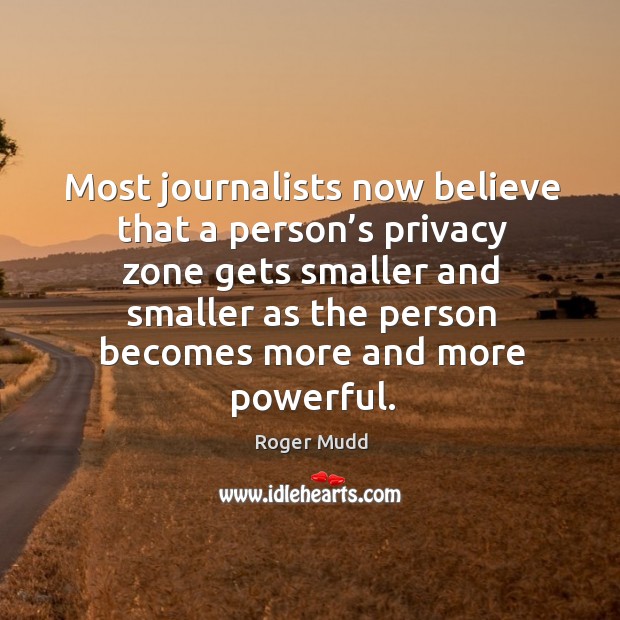 Most journalists now believe that a person’s privacy zone gets smaller and smaller as the person becomes more and more powerful. Roger Mudd Picture Quote