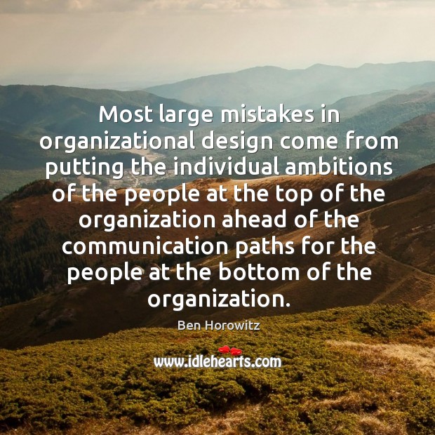 Most large mistakes in organizational design come from putting the individual ambitions Ben Horowitz Picture Quote