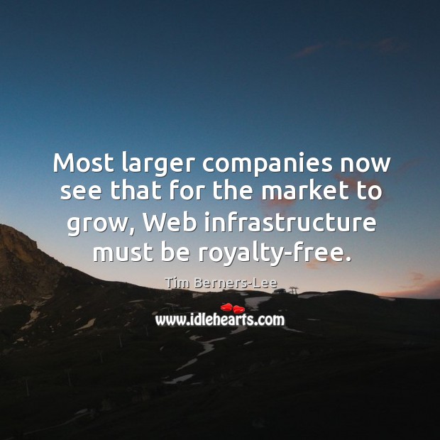 Most larger companies now see that for the market to grow, web infrastructure must be royalty-free. Tim Berners-Lee Picture Quote