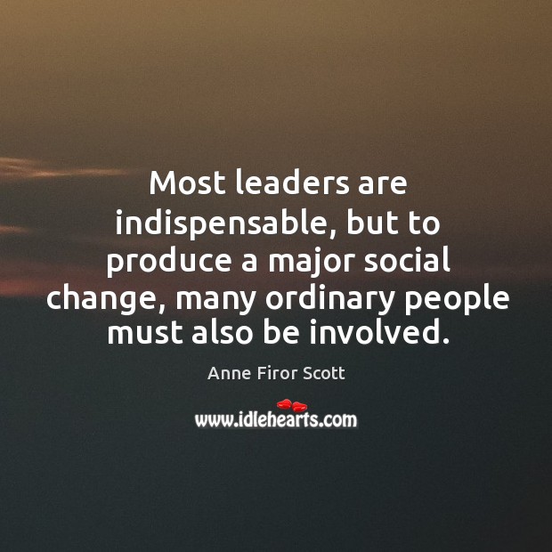 Most leaders are indispensable, but to produce a major social change, many ordinary people must also be involved. Anne Firor Scott Picture Quote
