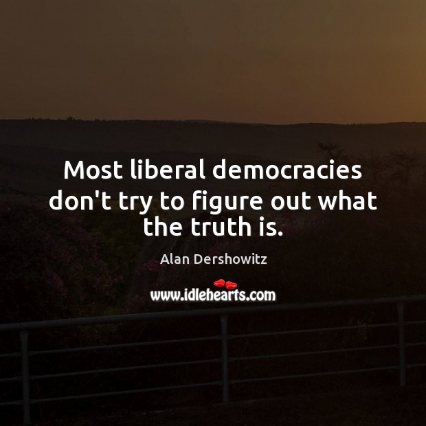 Most liberal democracies don’t try to figure out what the truth is. Alan Dershowitz Picture Quote