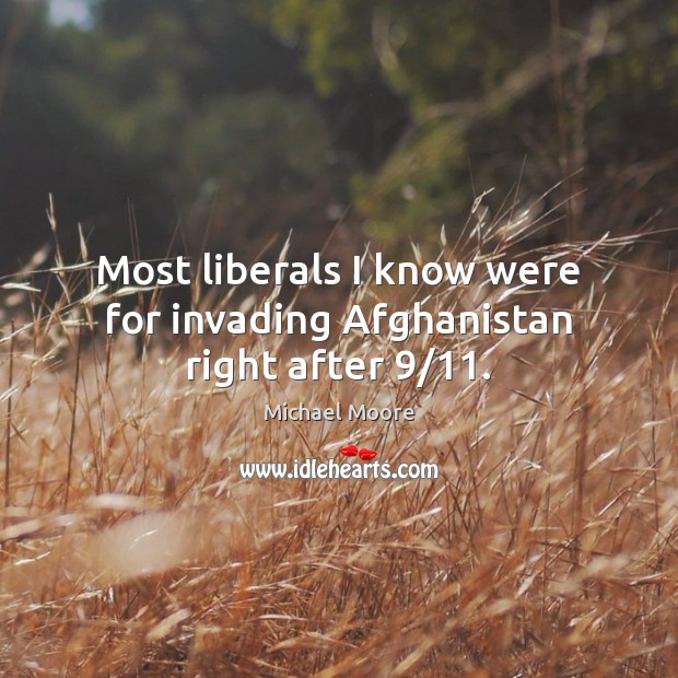 Most liberals I know were for invading Afghanistan right after 9/11. Michael Moore Picture Quote