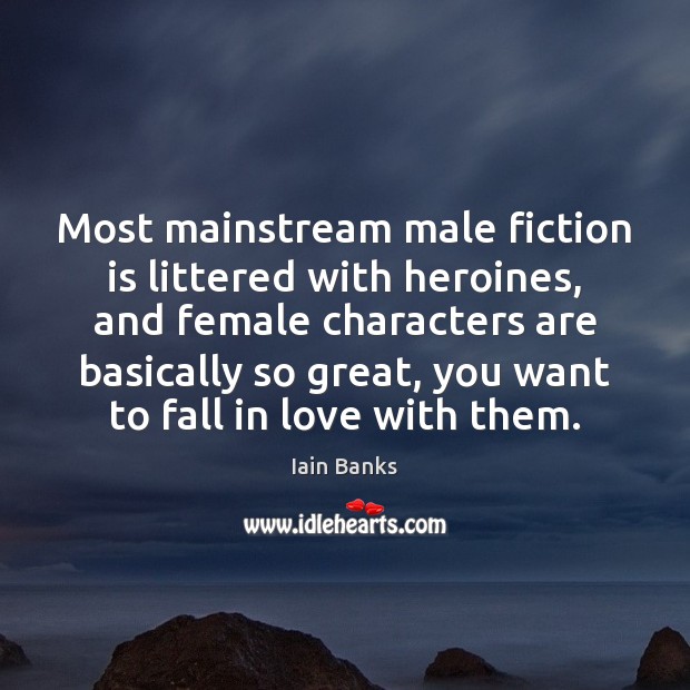 Most mainstream male fiction is littered with heroines, and female characters are Iain Banks Picture Quote