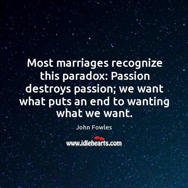Most marriages recognize this paradox: passion destroys passion; we want what puts an end to wanting what we want. Image