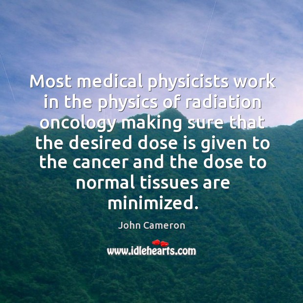 Most medical physicists work in the physics of radiation oncology making sure that the John Cameron Picture Quote