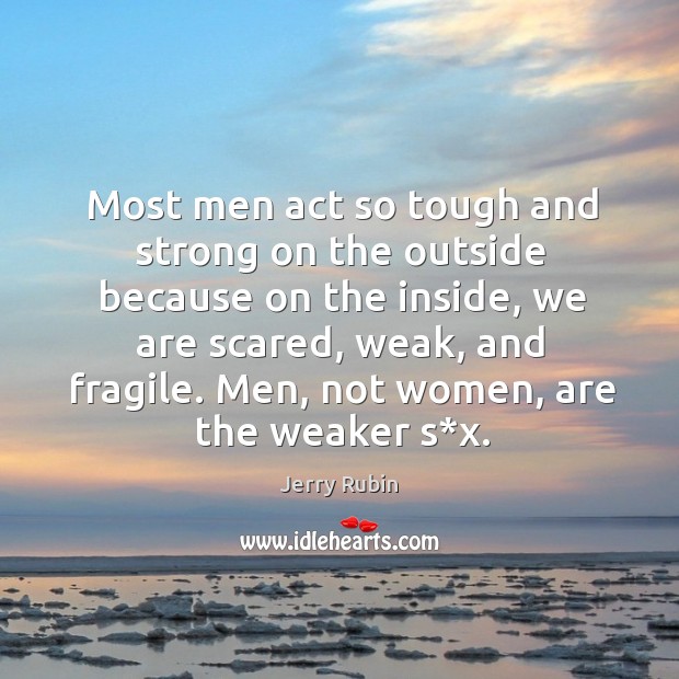 Most men act so tough and strong on the outside because on the inside, we are scared, weak, and fragile. Jerry Rubin Picture Quote