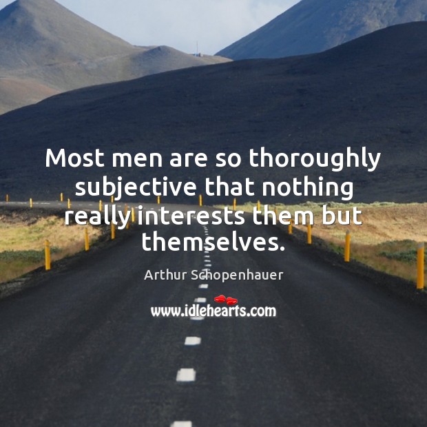 Most men are so thoroughly subjective that nothing really interests them but themselves. Arthur Schopenhauer Picture Quote