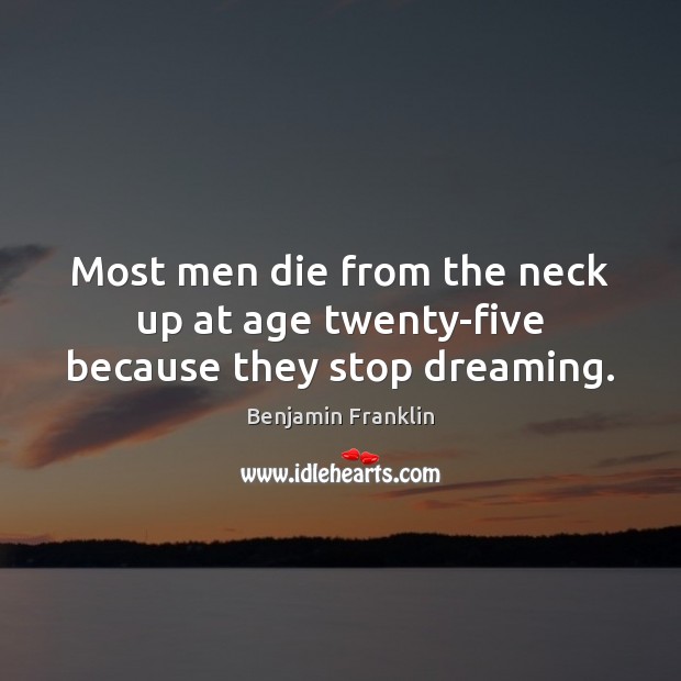 Most men die from the neck up at age twenty-five because they stop dreaming. Benjamin Franklin Picture Quote
