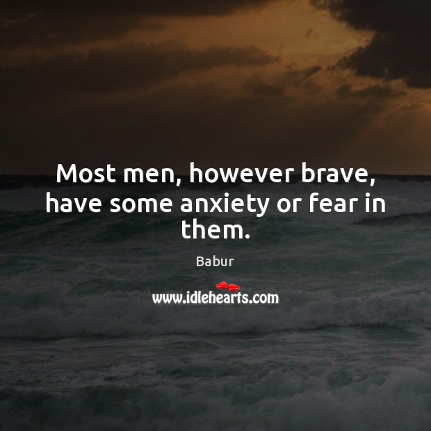 Most men, however brave, have some anxiety or fear in them. Babur Picture Quote