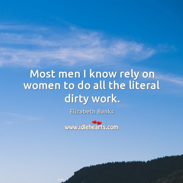 Most men I know rely on women to do all the literal dirty work. Elizabeth Banks Picture Quote