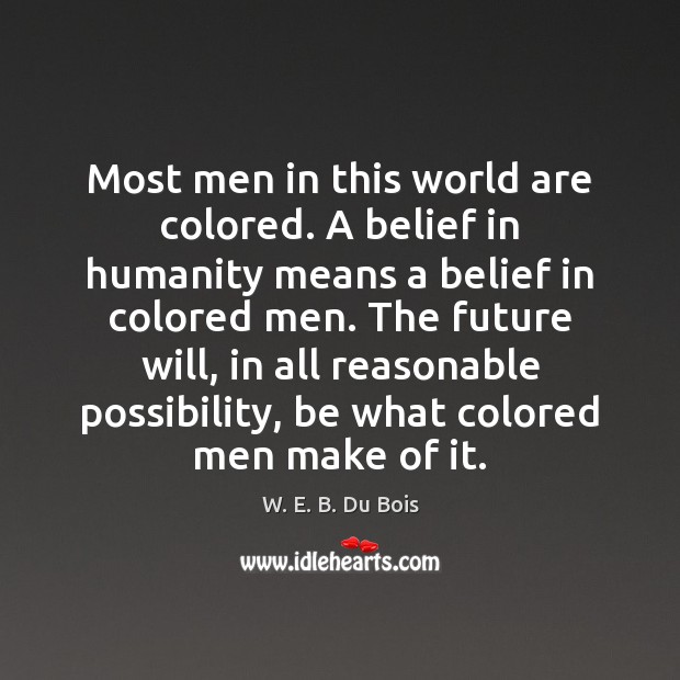 Most men in this world are colored. A belief in humanity means W. E. B. Du Bois Picture Quote