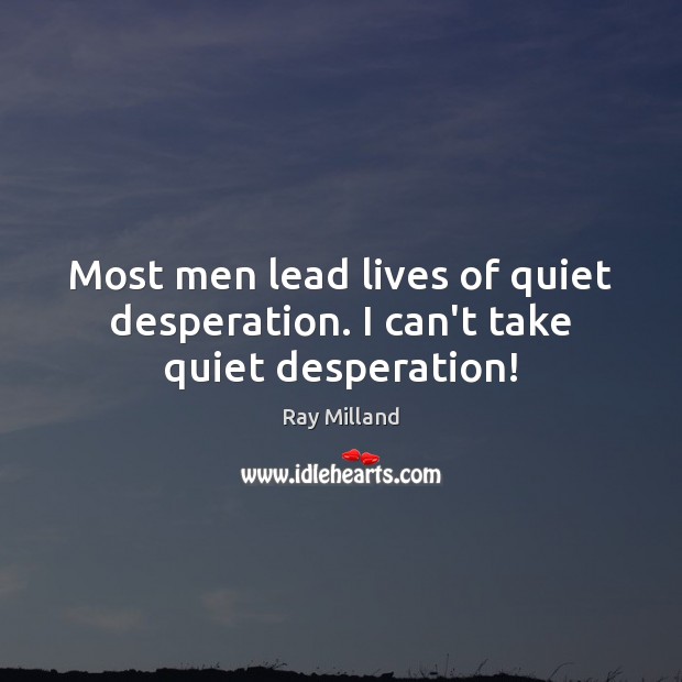 Most men lead lives of quiet desperation. I can’t take quiet desperation! Ray Milland Picture Quote