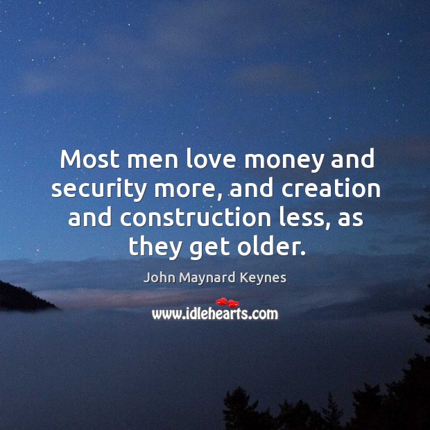 Most men love money and security more, and creation and construction less, as they get older. John Maynard Keynes Picture Quote