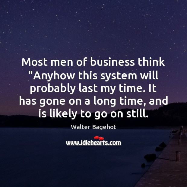 Most men of business think “Anyhow this system will probably last my Walter Bagehot Picture Quote