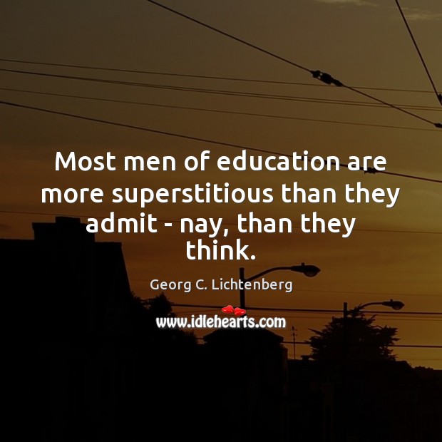 Most men of education are more superstitious than they admit – nay, than they think. Georg C. Lichtenberg Picture Quote