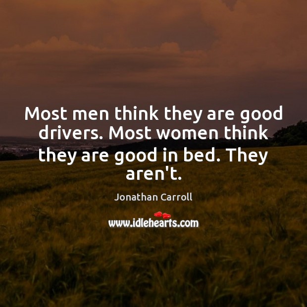 Most men think they are good drivers. Most women think they are good in bed. They aren’t. Jonathan Carroll Picture Quote