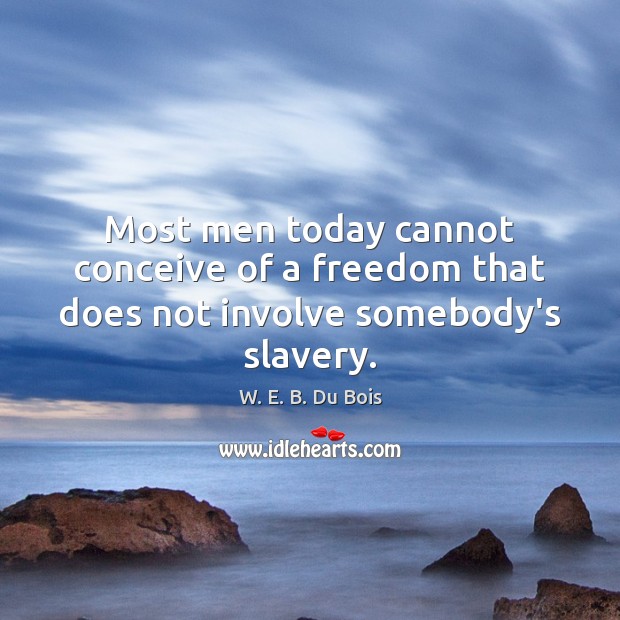 Most men today cannot conceive of a freedom that does not involve somebody’s slavery. W. E. B. Du Bois Picture Quote