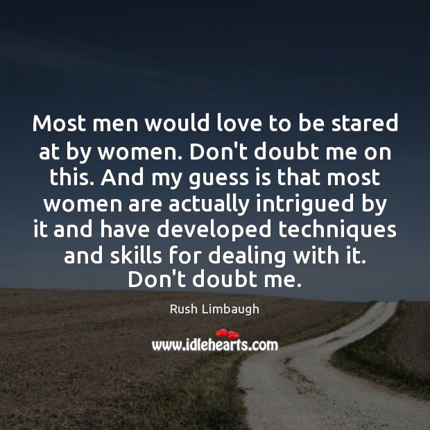 Most men would love to be stared at by women. Don’t doubt Rush Limbaugh Picture Quote