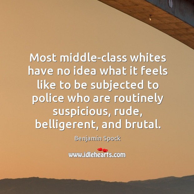 Most middle-class whites have no idea what it feels like to be subjected to police who are routinely suspicious Benjamin Spock Picture Quote
