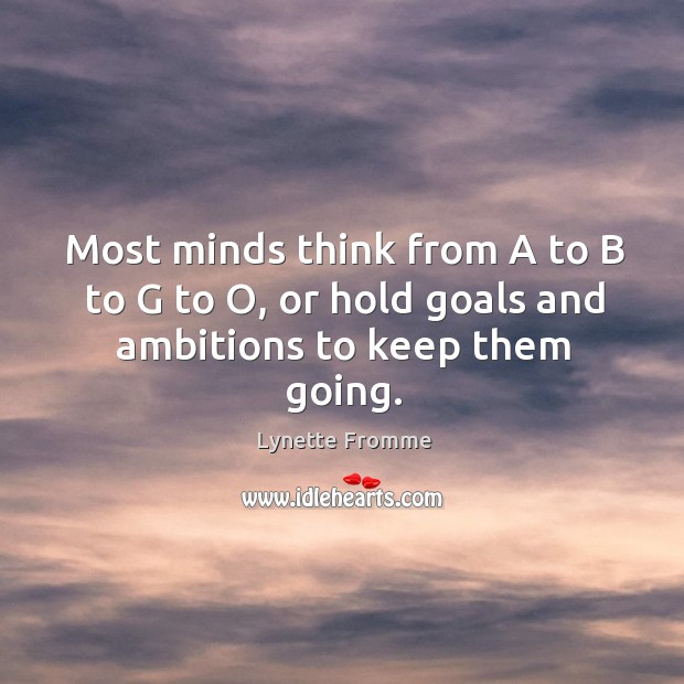 Most minds think from a to b to g to o, or hold goals and ambitions to keep them going. Lynette Fromme Picture Quote