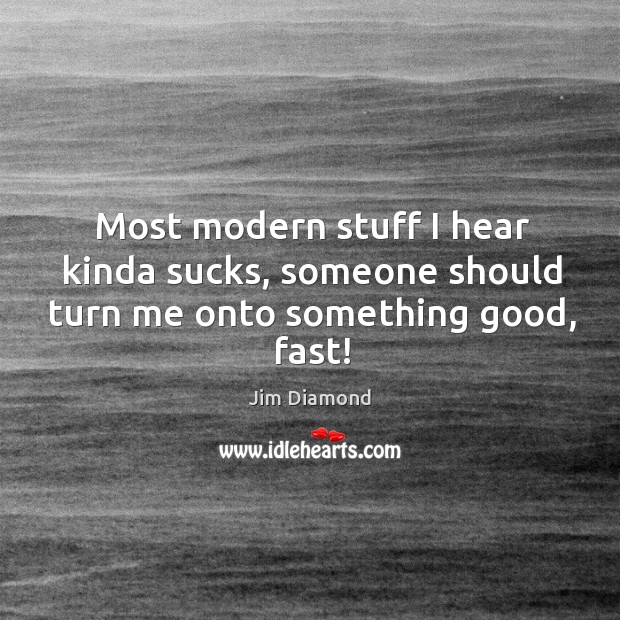 Most modern stuff I hear kinda sucks, someone should turn me onto something good, fast! Jim Diamond Picture Quote