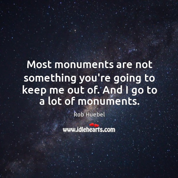 Most monuments are not something you’re going to keep me out of. Rob Huebel Picture Quote