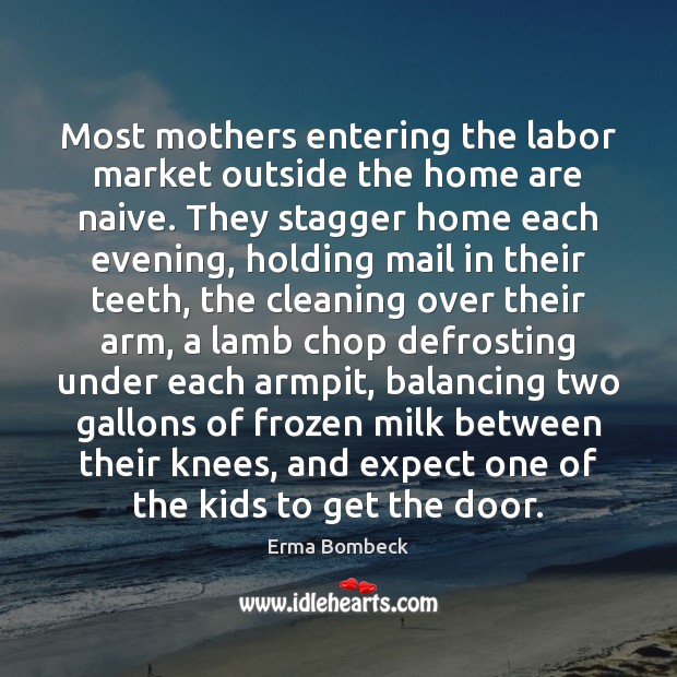 Most mothers entering the labor market outside the home are naive. They Erma Bombeck Picture Quote