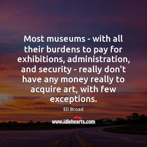 Most museums – with all their burdens to pay for exhibitions, administration, Eli Broad Picture Quote