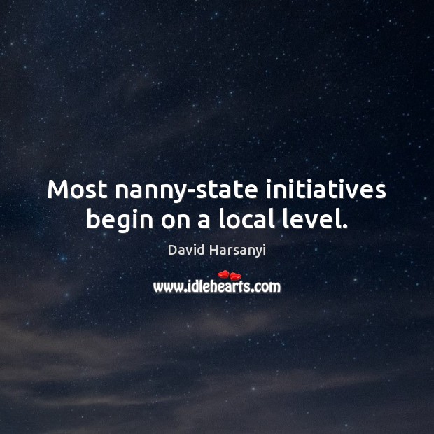 Most nanny-state initiatives begin on a local level. David Harsanyi Picture Quote
