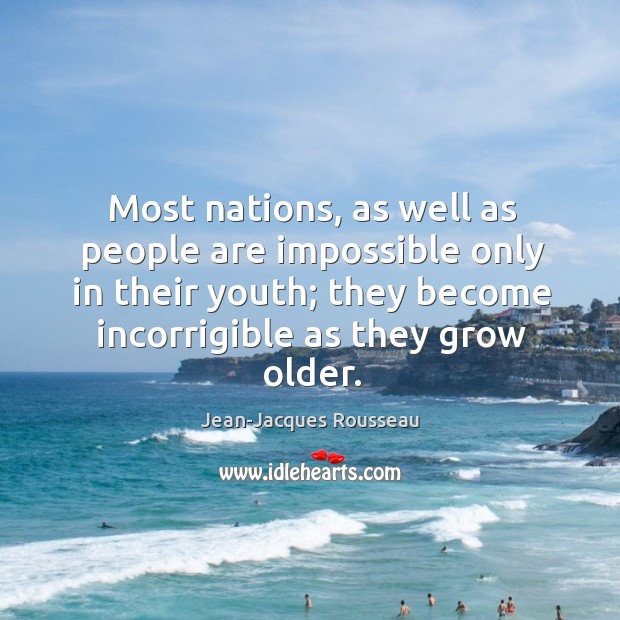 Most nations, as well as people are impossible only in their youth; they become incorrigible as they grow older. Jean-Jacques Rousseau Picture Quote
