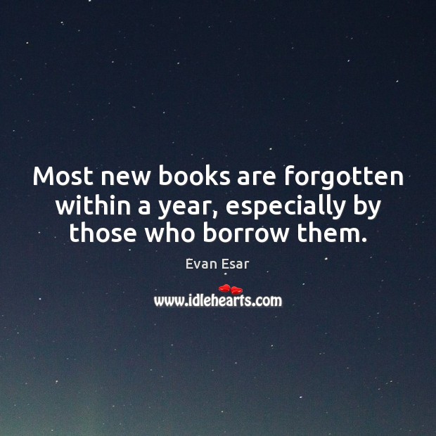 Most new books are forgotten within a year, especially by those who borrow them. Evan Esar Picture Quote