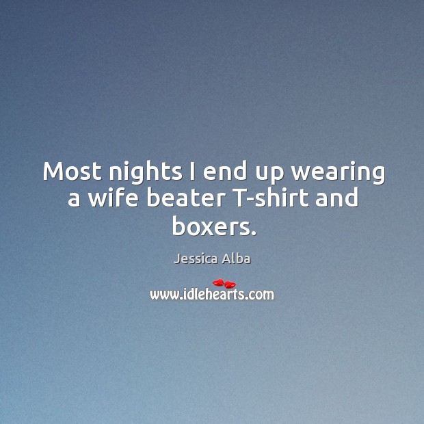 Most nights I end up wearing a wife beater t-shirt and boxers. Jessica Alba Picture Quote