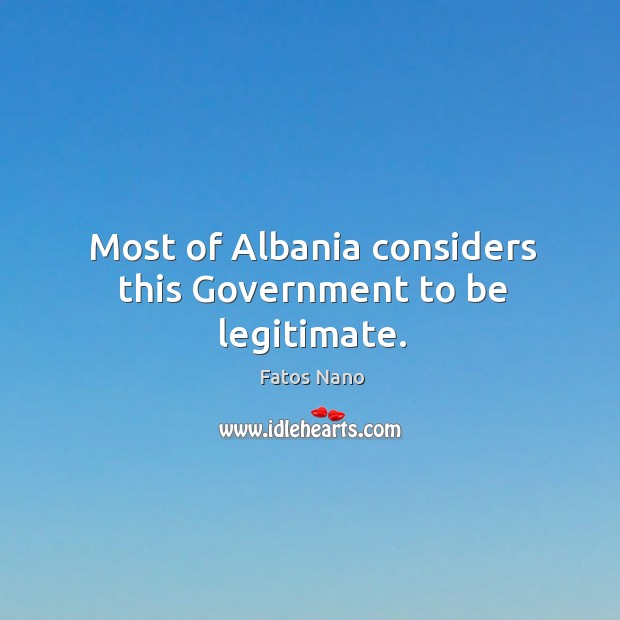 Most of albania considers this government to be legitimate. Fatos Nano Picture Quote