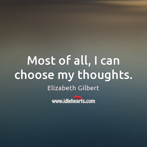 Most of all, I can choose my thoughts. Elizabeth Gilbert Picture Quote