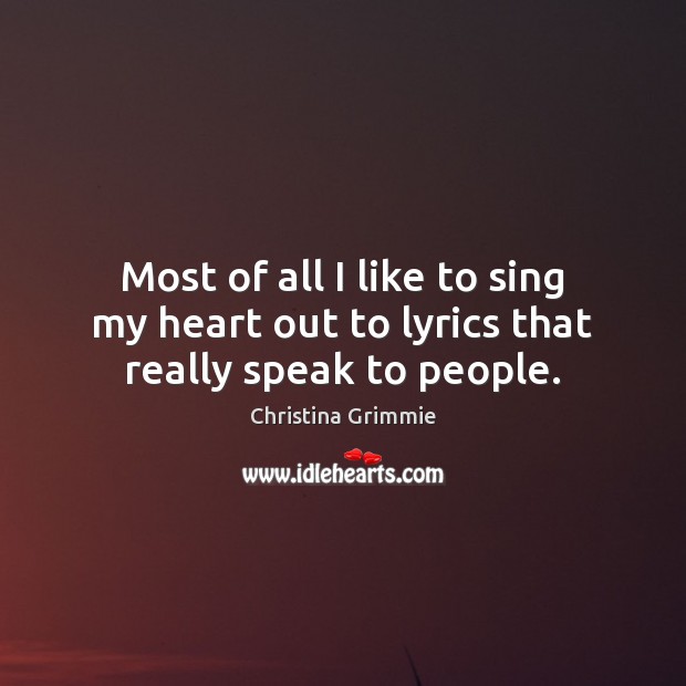 Most of all I like to sing my heart out to lyrics that really speak to people. Christina Grimmie Picture Quote