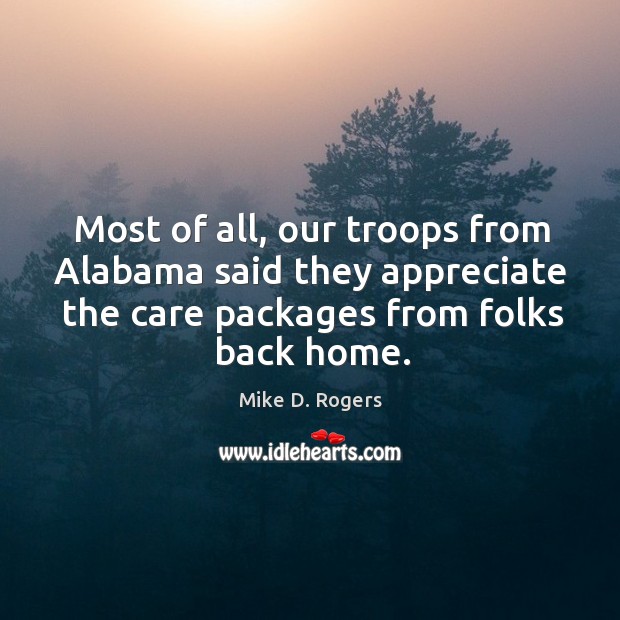 Most of all, our troops from alabama said they appreciate the care packages from folks back home. Mike D. Rogers Picture Quote