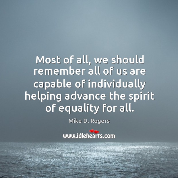 Most of all, we should remember all of us are capable of individually helping advance the spirit of equality for all. Image