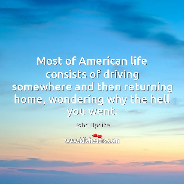 Most of American life consists of driving somewhere and then returning home, John Updike Picture Quote
